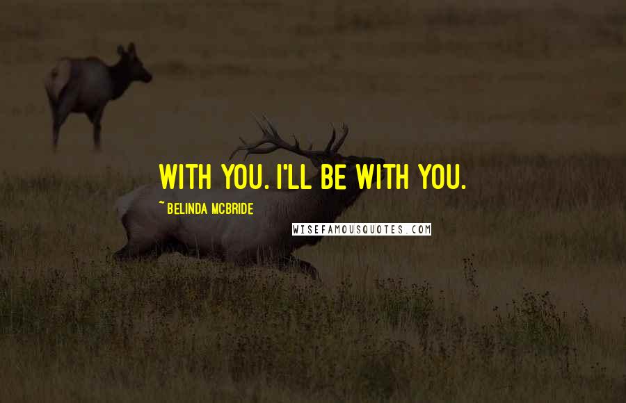 Belinda McBride Quotes: With you. I'll be with you.