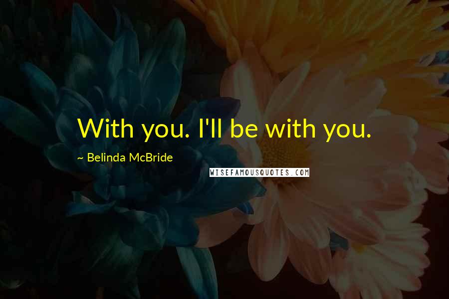 Belinda McBride Quotes: With you. I'll be with you.
