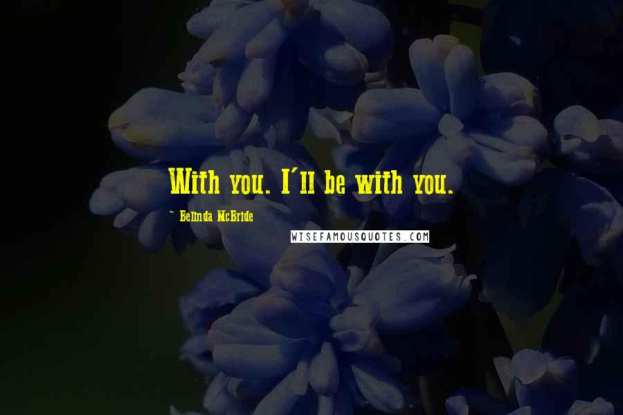 Belinda McBride Quotes: With you. I'll be with you.