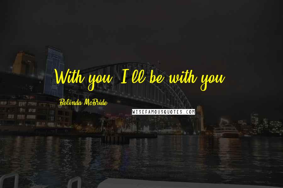 Belinda McBride Quotes: With you. I'll be with you.