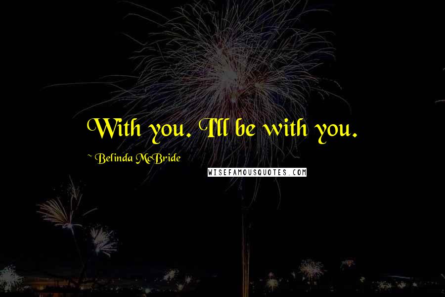 Belinda McBride Quotes: With you. I'll be with you.