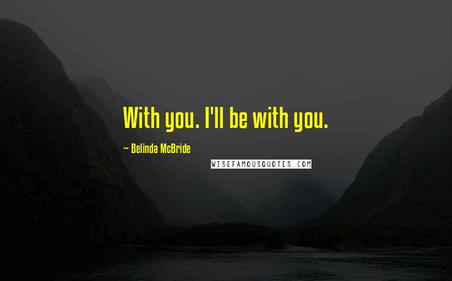 Belinda McBride Quotes: With you. I'll be with you.