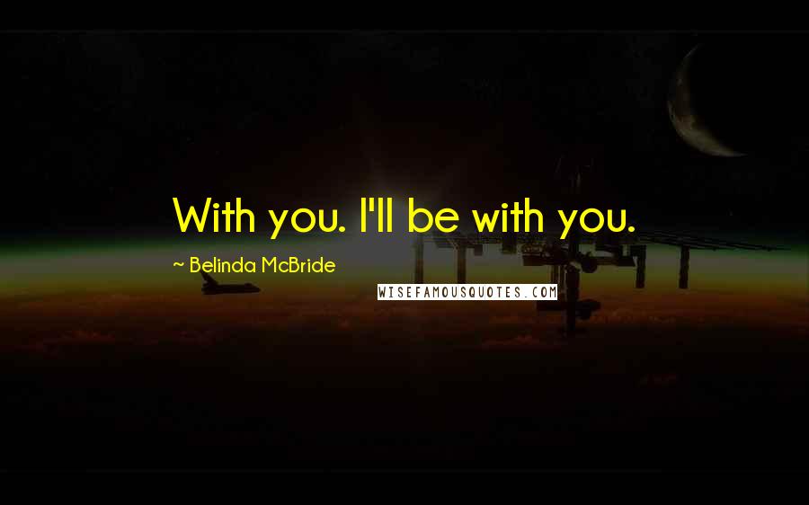 Belinda McBride Quotes: With you. I'll be with you.