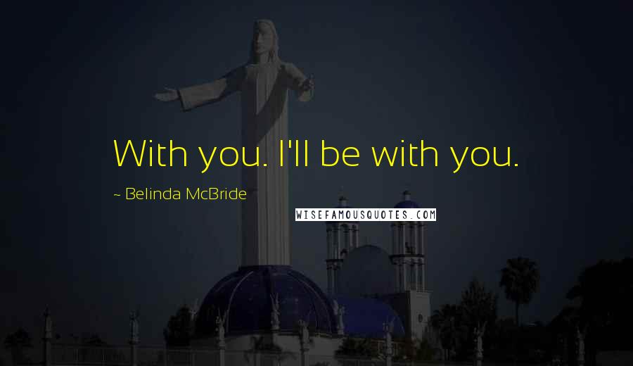 Belinda McBride Quotes: With you. I'll be with you.