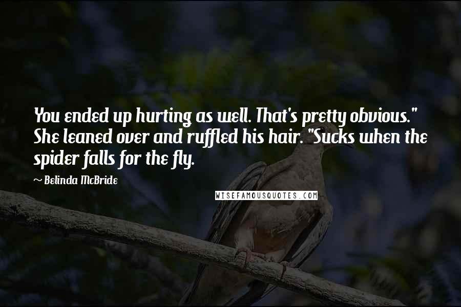 Belinda McBride Quotes: You ended up hurting as well. That's pretty obvious." She leaned over and ruffled his hair. "Sucks when the spider falls for the fly.