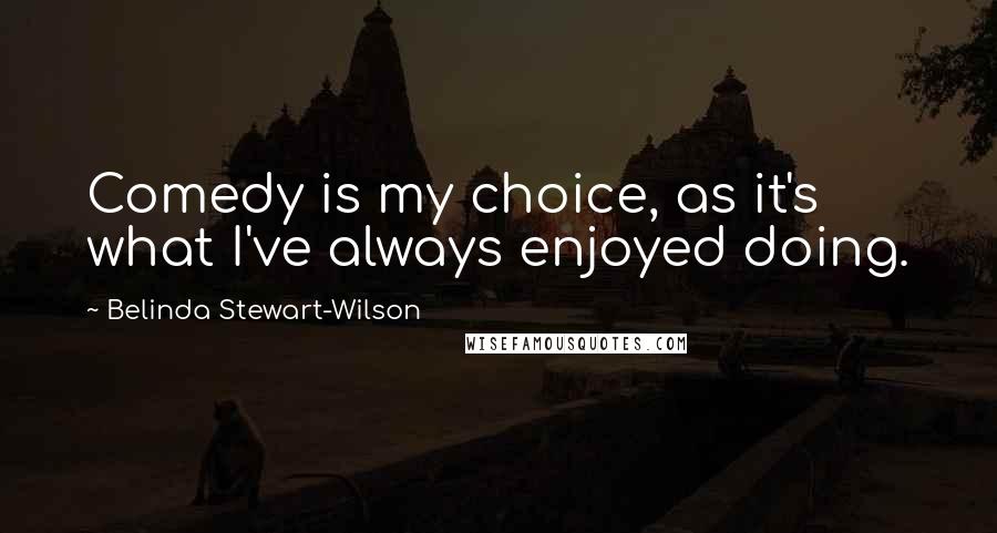 Belinda Stewart-Wilson Quotes: Comedy is my choice, as it's what I've always enjoyed doing.