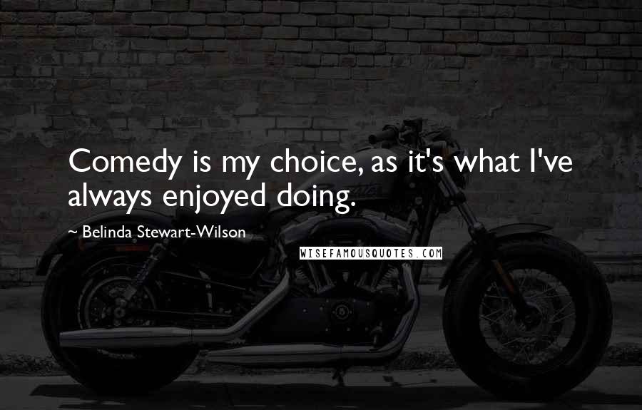 Belinda Stewart-Wilson Quotes: Comedy is my choice, as it's what I've always enjoyed doing.