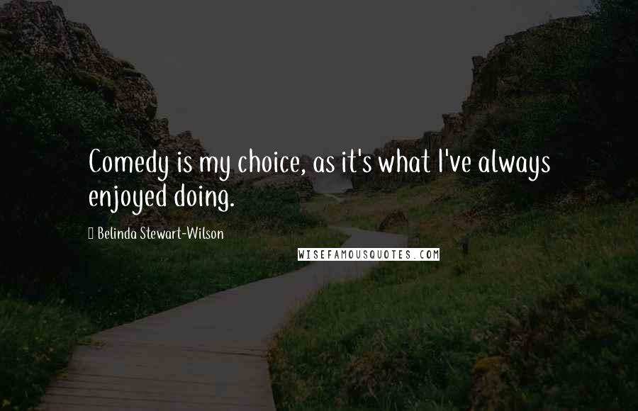 Belinda Stewart-Wilson Quotes: Comedy is my choice, as it's what I've always enjoyed doing.