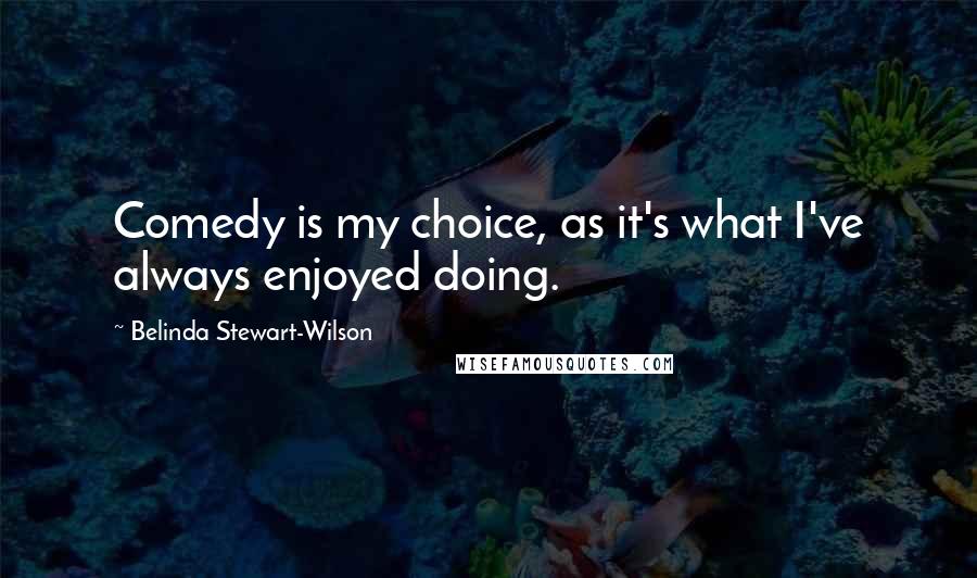 Belinda Stewart-Wilson Quotes: Comedy is my choice, as it's what I've always enjoyed doing.