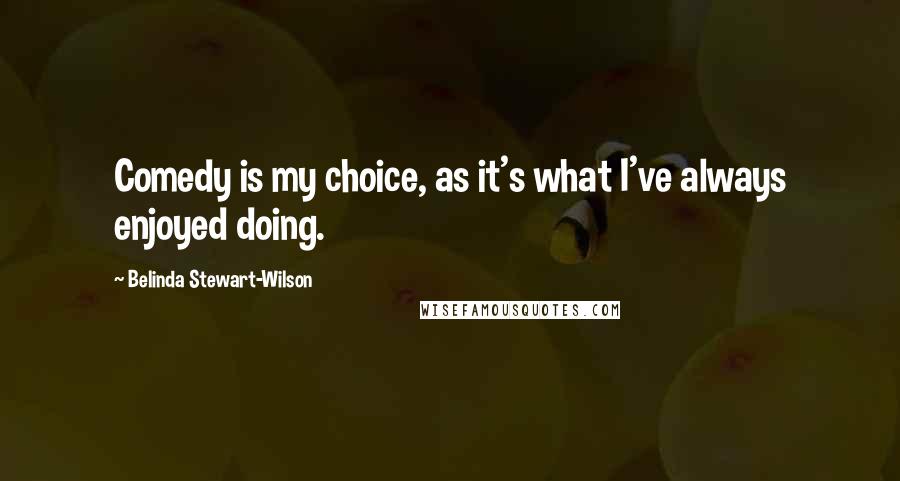 Belinda Stewart-Wilson Quotes: Comedy is my choice, as it's what I've always enjoyed doing.