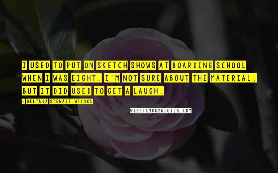 Belinda Stewart-Wilson Quotes: I used to put on sketch shows at boarding school when I was eight. I'm not sure about the material, but it did used to get a laugh.
