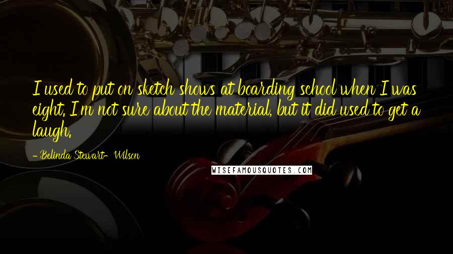 Belinda Stewart-Wilson Quotes: I used to put on sketch shows at boarding school when I was eight. I'm not sure about the material, but it did used to get a laugh.