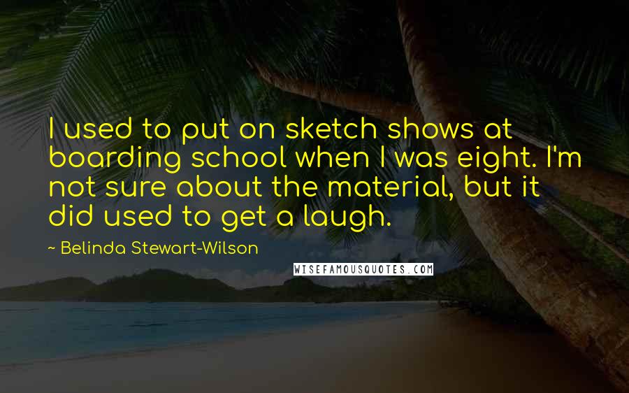 Belinda Stewart-Wilson Quotes: I used to put on sketch shows at boarding school when I was eight. I'm not sure about the material, but it did used to get a laugh.