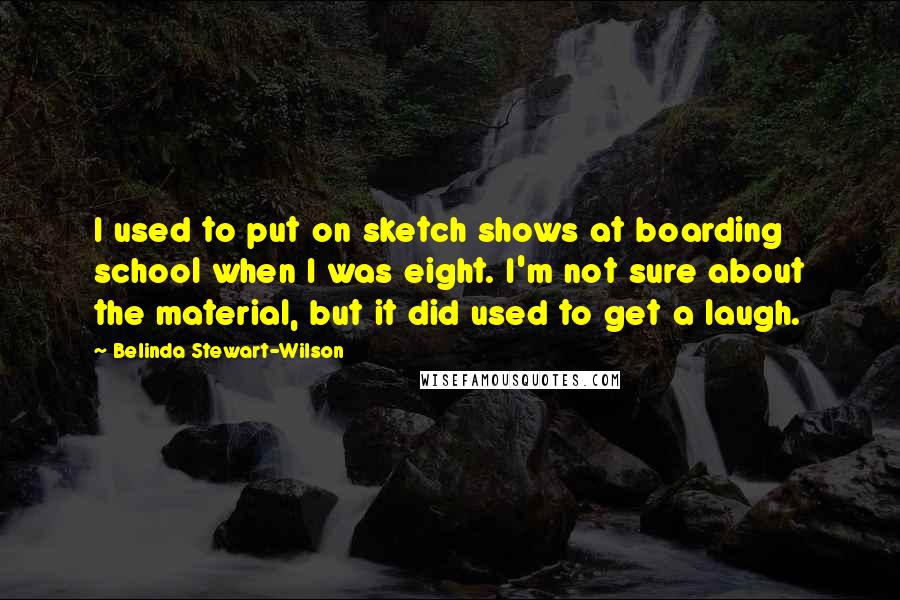 Belinda Stewart-Wilson Quotes: I used to put on sketch shows at boarding school when I was eight. I'm not sure about the material, but it did used to get a laugh.