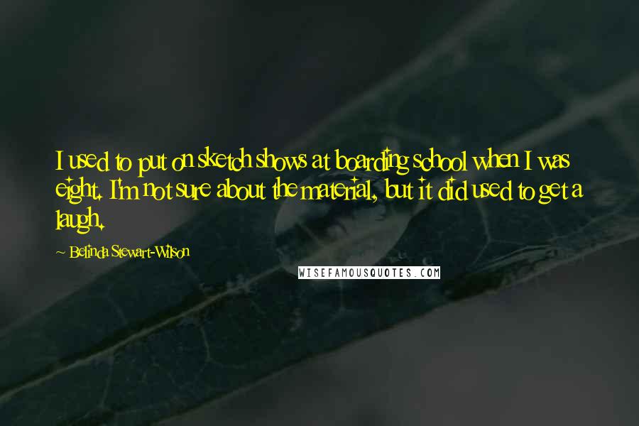 Belinda Stewart-Wilson Quotes: I used to put on sketch shows at boarding school when I was eight. I'm not sure about the material, but it did used to get a laugh.