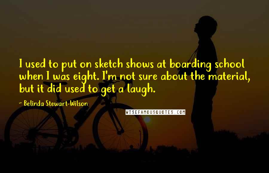 Belinda Stewart-Wilson Quotes: I used to put on sketch shows at boarding school when I was eight. I'm not sure about the material, but it did used to get a laugh.