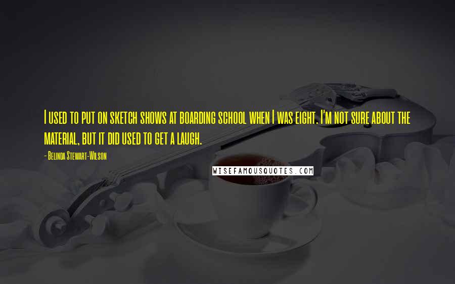 Belinda Stewart-Wilson Quotes: I used to put on sketch shows at boarding school when I was eight. I'm not sure about the material, but it did used to get a laugh.