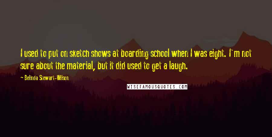 Belinda Stewart-Wilson Quotes: I used to put on sketch shows at boarding school when I was eight. I'm not sure about the material, but it did used to get a laugh.