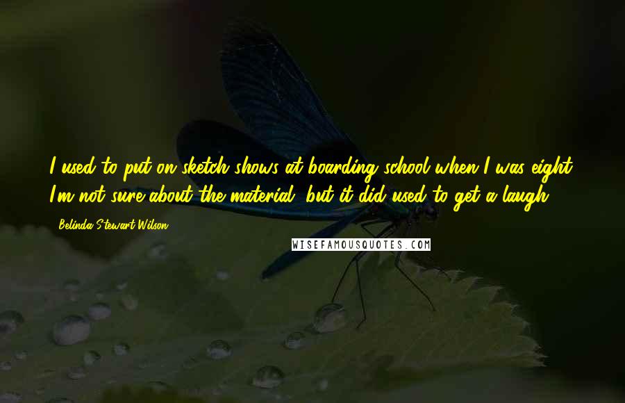 Belinda Stewart-Wilson Quotes: I used to put on sketch shows at boarding school when I was eight. I'm not sure about the material, but it did used to get a laugh.