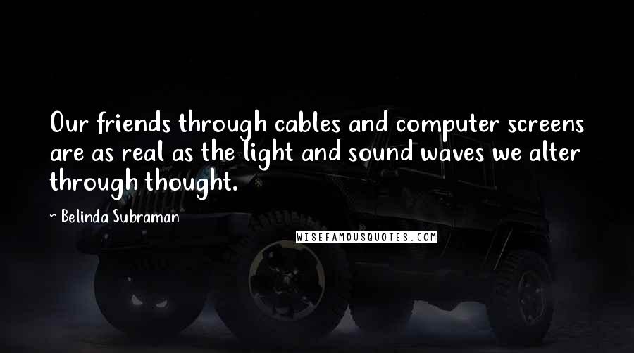 Belinda Subraman Quotes: Our friends through cables and computer screens are as real as the light and sound waves we alter through thought.