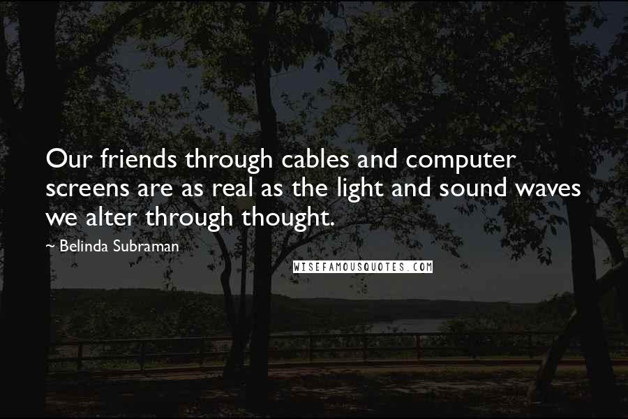 Belinda Subraman Quotes: Our friends through cables and computer screens are as real as the light and sound waves we alter through thought.