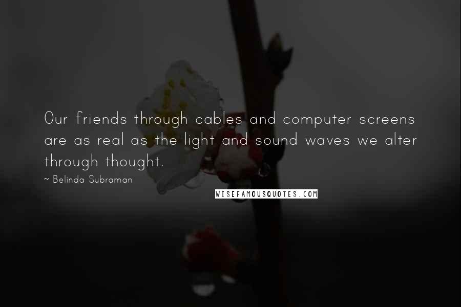 Belinda Subraman Quotes: Our friends through cables and computer screens are as real as the light and sound waves we alter through thought.