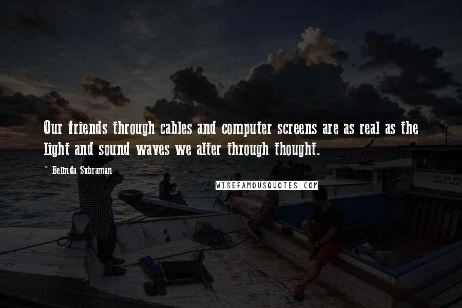 Belinda Subraman Quotes: Our friends through cables and computer screens are as real as the light and sound waves we alter through thought.