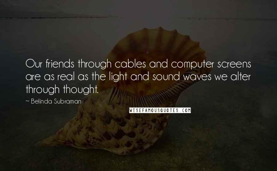 Belinda Subraman Quotes: Our friends through cables and computer screens are as real as the light and sound waves we alter through thought.