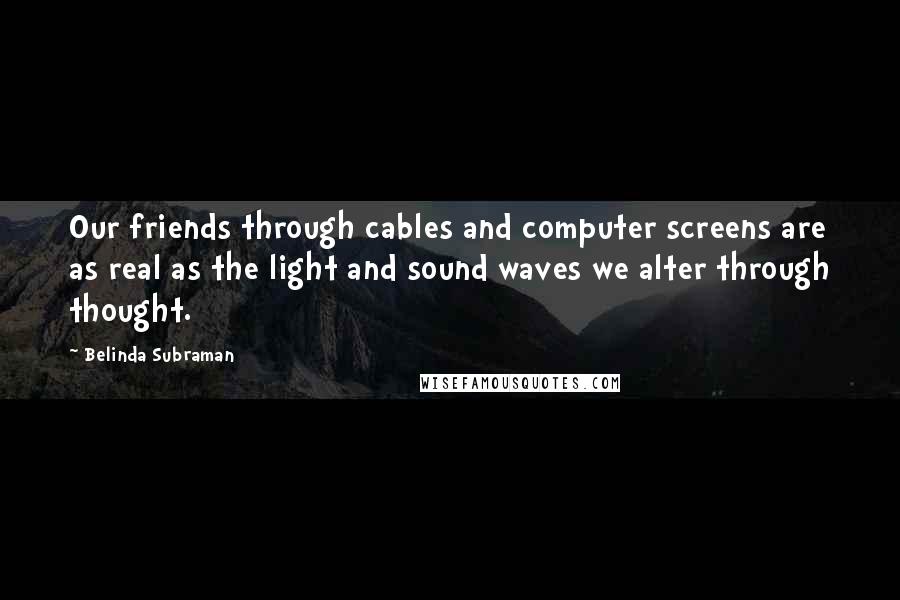 Belinda Subraman Quotes: Our friends through cables and computer screens are as real as the light and sound waves we alter through thought.