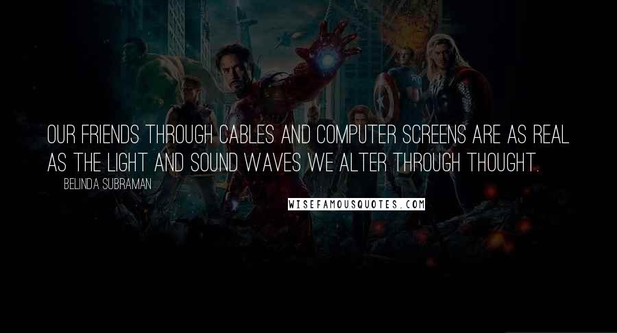 Belinda Subraman Quotes: Our friends through cables and computer screens are as real as the light and sound waves we alter through thought.