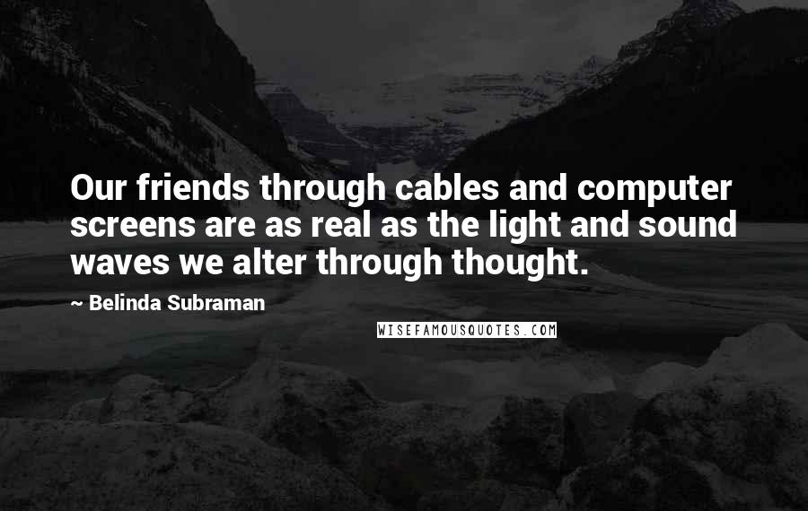 Belinda Subraman Quotes: Our friends through cables and computer screens are as real as the light and sound waves we alter through thought.