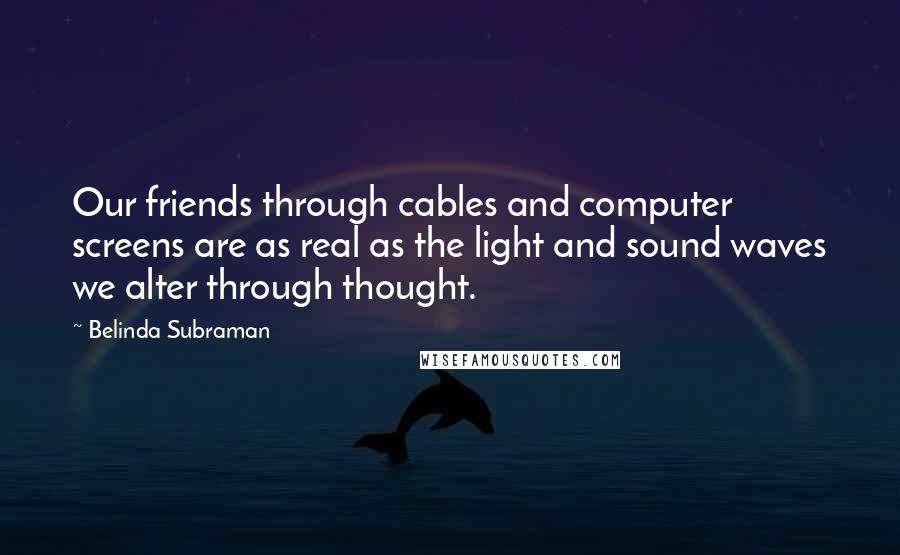 Belinda Subraman Quotes: Our friends through cables and computer screens are as real as the light and sound waves we alter through thought.