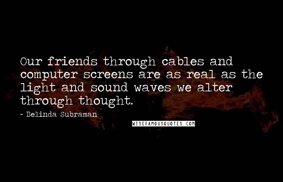 Belinda Subraman Quotes: Our friends through cables and computer screens are as real as the light and sound waves we alter through thought.