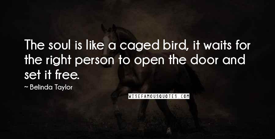 Belinda Taylor Quotes: The soul is like a caged bird, it waits for the right person to open the door and set it free.