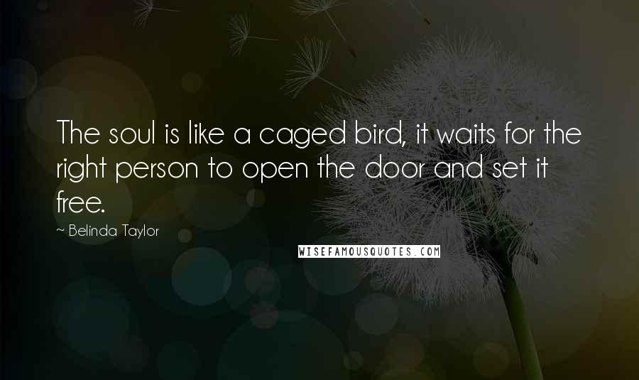 Belinda Taylor Quotes: The soul is like a caged bird, it waits for the right person to open the door and set it free.