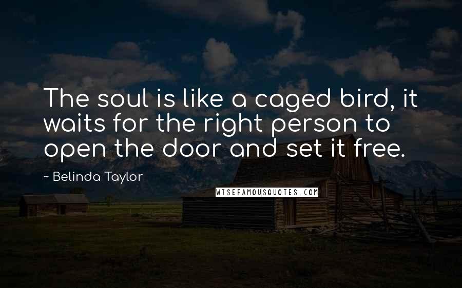 Belinda Taylor Quotes: The soul is like a caged bird, it waits for the right person to open the door and set it free.