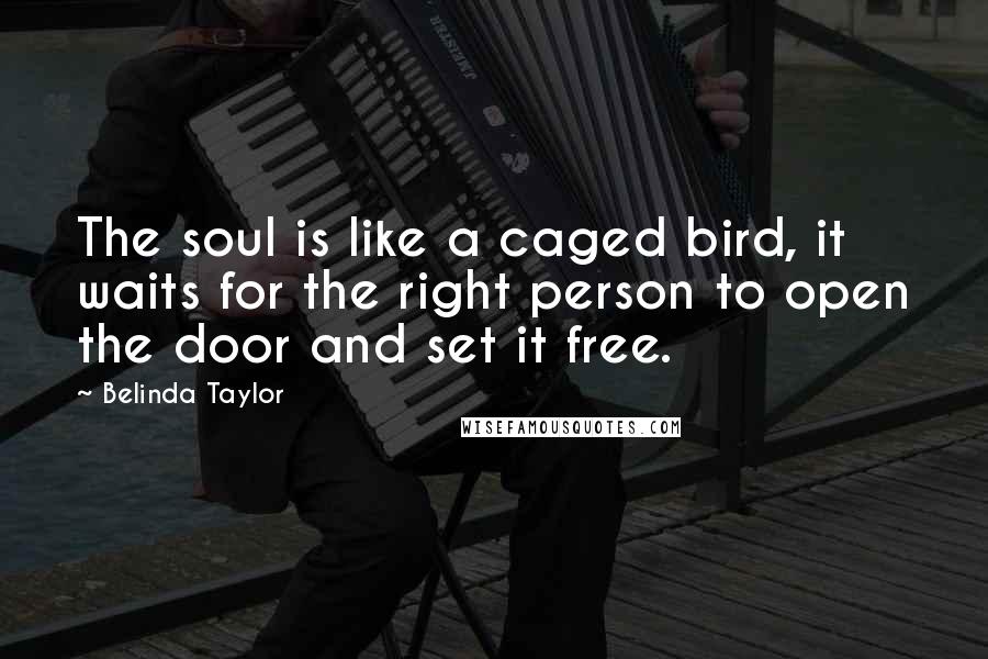 Belinda Taylor Quotes: The soul is like a caged bird, it waits for the right person to open the door and set it free.