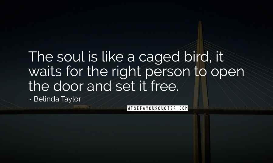 Belinda Taylor Quotes: The soul is like a caged bird, it waits for the right person to open the door and set it free.