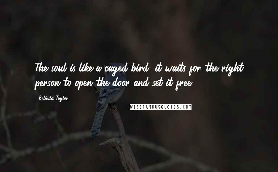 Belinda Taylor Quotes: The soul is like a caged bird, it waits for the right person to open the door and set it free.