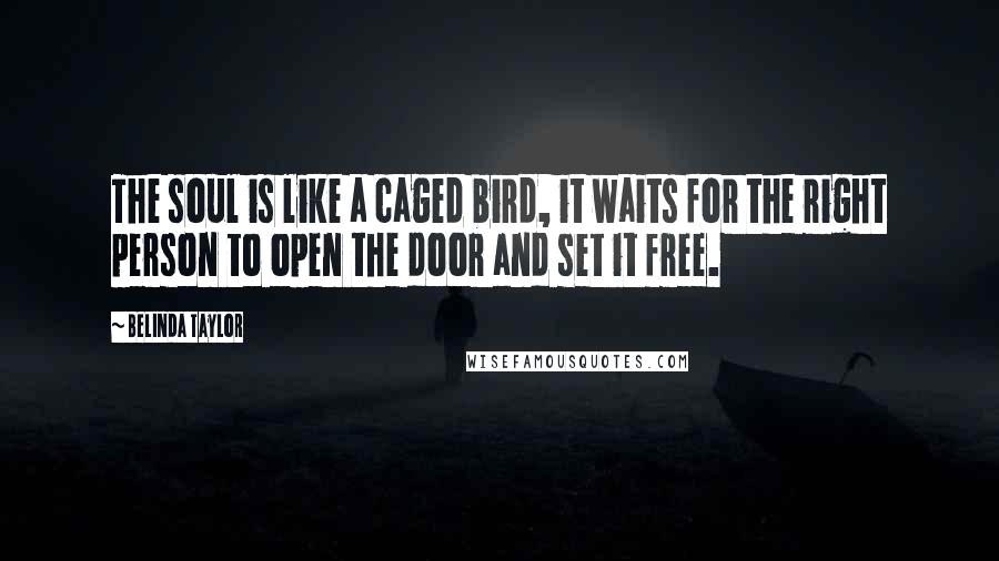 Belinda Taylor Quotes: The soul is like a caged bird, it waits for the right person to open the door and set it free.