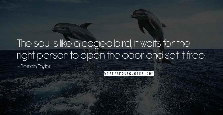 Belinda Taylor Quotes: The soul is like a caged bird, it waits for the right person to open the door and set it free.