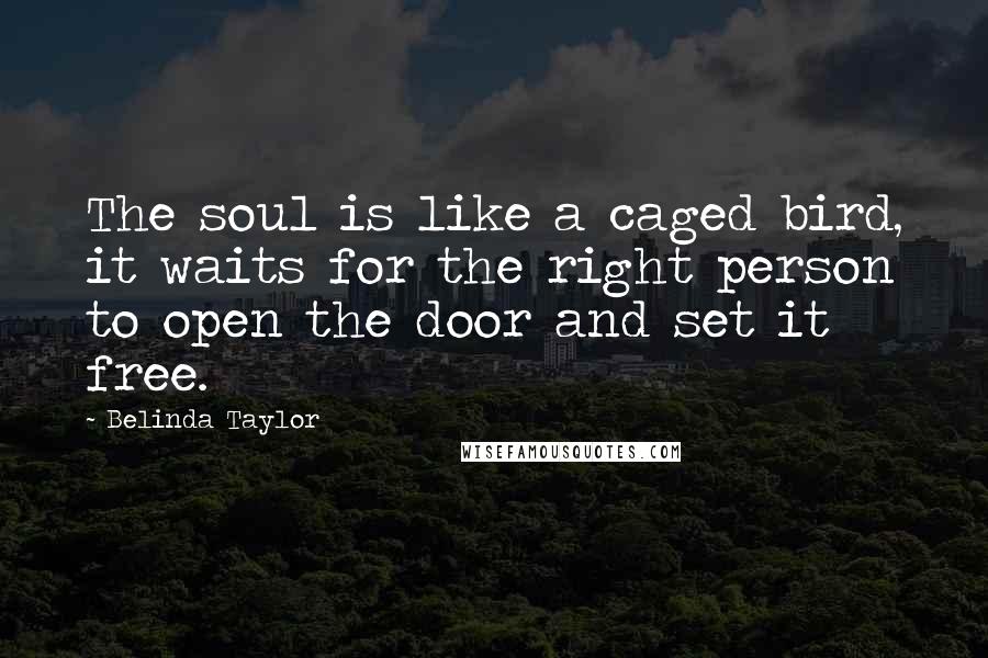 Belinda Taylor Quotes: The soul is like a caged bird, it waits for the right person to open the door and set it free.