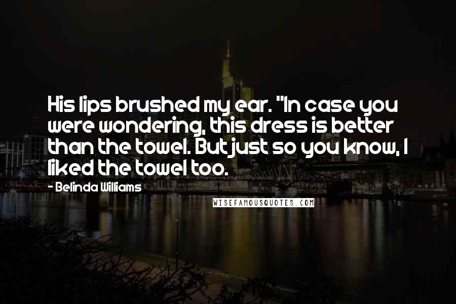 Belinda Williams Quotes: His lips brushed my ear. "In case you were wondering, this dress is better than the towel. But just so you know, I liked the towel too.