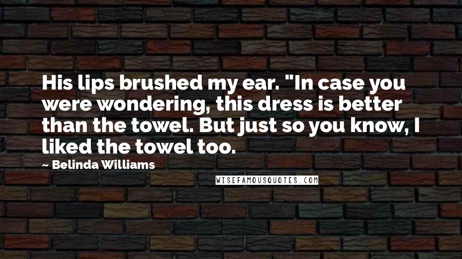 Belinda Williams Quotes: His lips brushed my ear. "In case you were wondering, this dress is better than the towel. But just so you know, I liked the towel too.