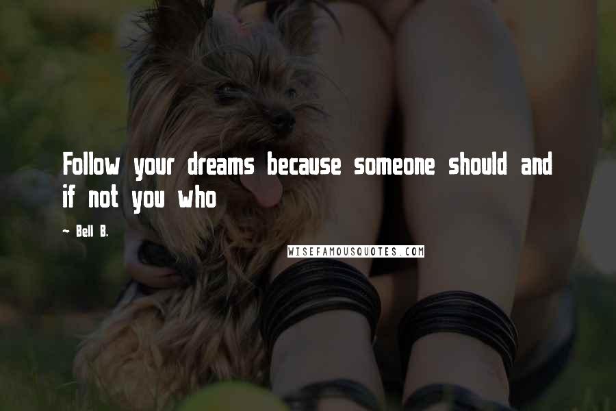 Bell B. Quotes: Follow your dreams because someone should and if not you who