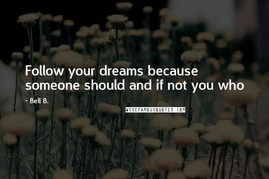 Bell B. Quotes: Follow your dreams because someone should and if not you who