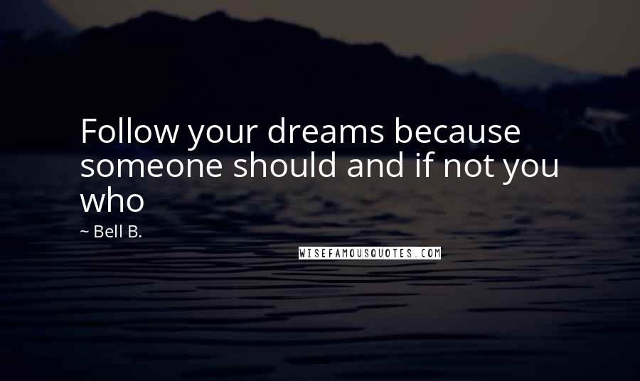 Bell B. Quotes: Follow your dreams because someone should and if not you who