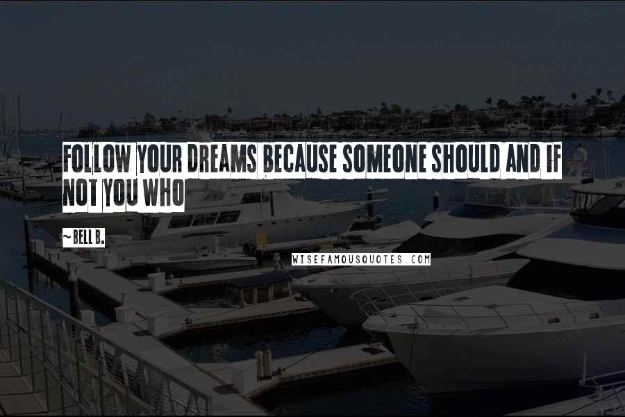 Bell B. Quotes: Follow your dreams because someone should and if not you who