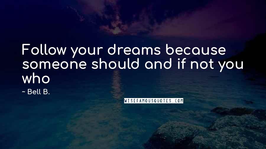 Bell B. Quotes: Follow your dreams because someone should and if not you who