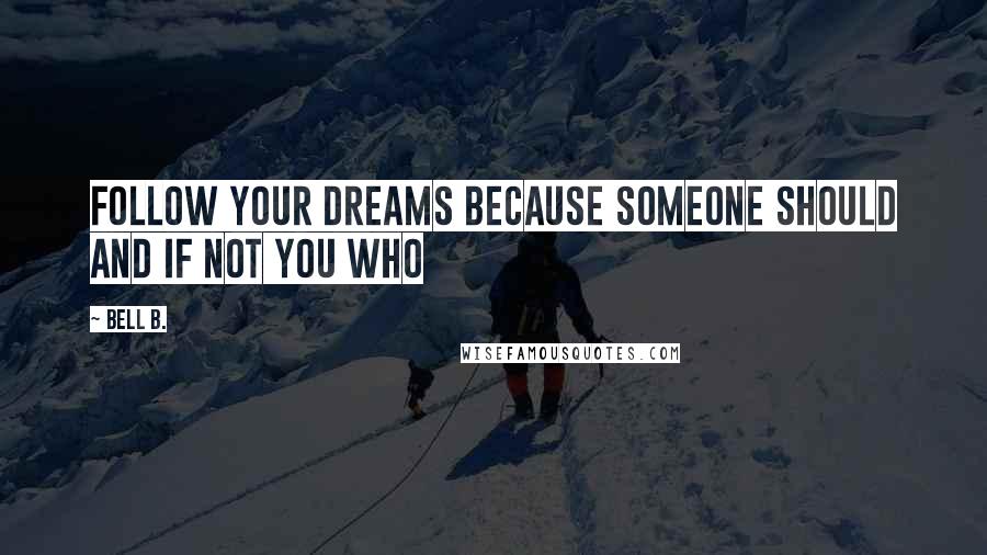 Bell B. Quotes: Follow your dreams because someone should and if not you who